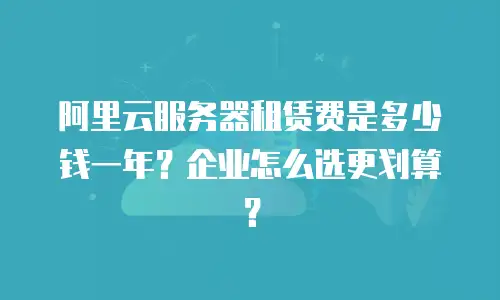 阿里云服务器租赁费是多少钱一年？企业怎么选更划算？