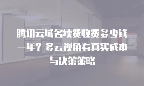 腾讯云域名续费收费多少钱一年？多云视角看真实成本与决策策略