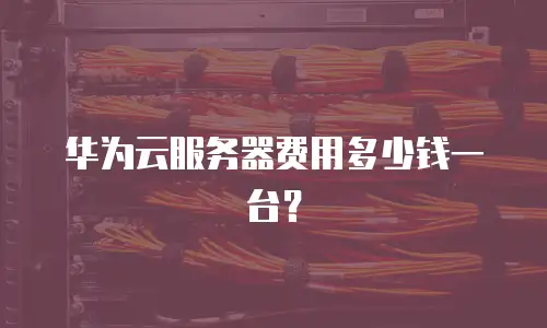 华为云服务器费用多少钱一台？