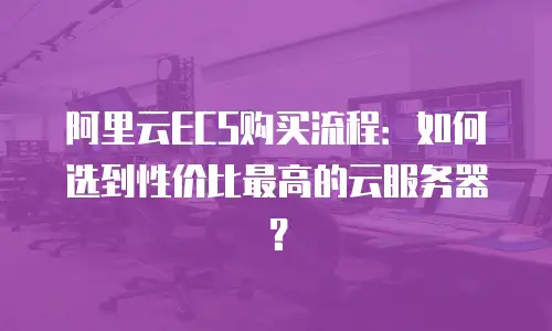 阿里云ECS购买流程：如何选到性价比最高的云服务器？