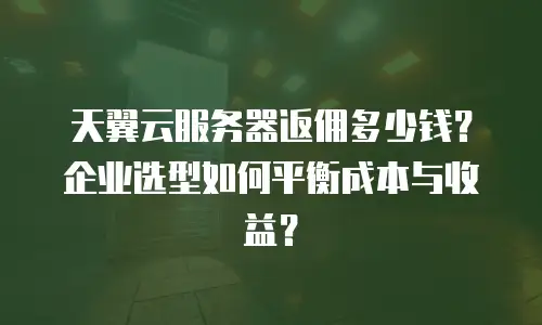 天翼云服务器返佣多少钱？企业选型如何平衡成本与收益？