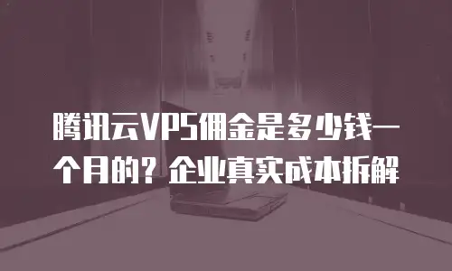 腾讯云VPS佣金是多少钱一个月的？企业真实成本拆解
