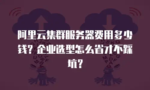 阿里云集群服务器费用多少钱？企业选型怎么省才不踩坑？