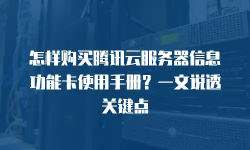 怎样购买腾讯云服务器信息功能卡使用手册？一文说透关键点