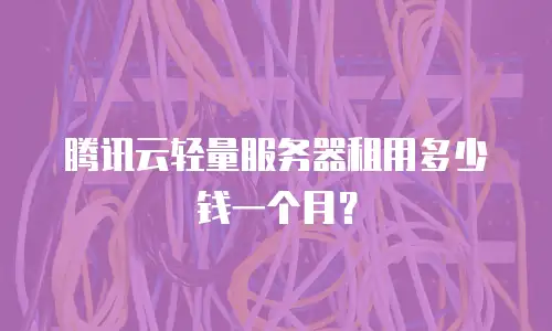 腾讯云轻量服务器租用多少钱一个月？