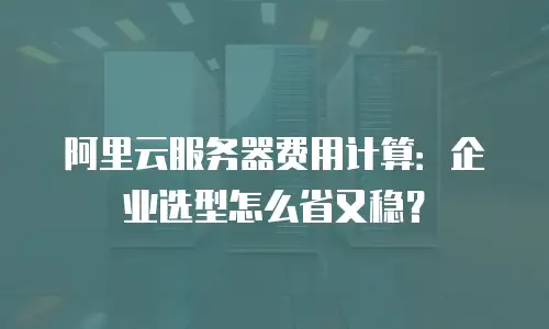 阿里云服务器费用计算：企业选型怎么省又稳？