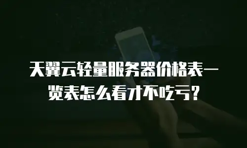天翼云轻量服务器价格表一览表怎么看才不吃亏？