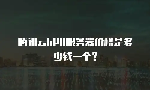 腾讯云GPU服务器价格是多少钱一个？