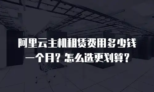 阿里云主机租赁费用多少钱一个月？怎么选更划算？