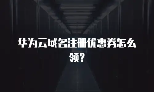 华为云域名注册优惠券怎么领？