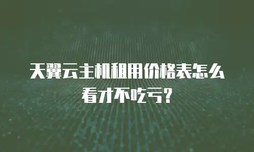 天翼云主机租用价格表怎么看才不吃亏？
