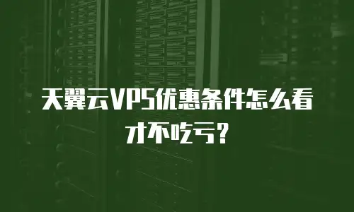 天翼云VPS优惠条件怎么看才不吃亏？