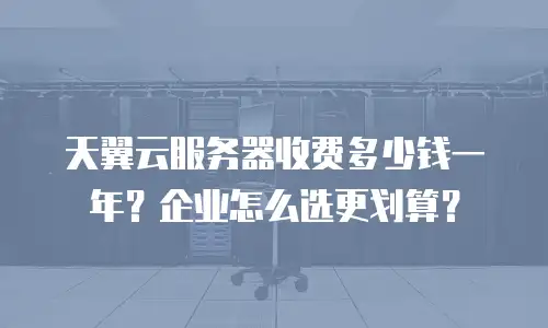 天翼云服务器收费多少钱一年？企业怎么选更划算？
