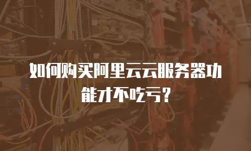 如何购买阿里云云服务器功能才不吃亏？