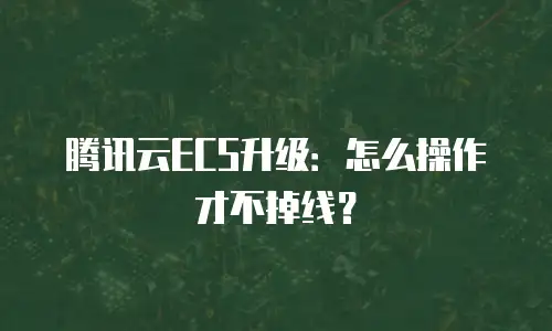 腾讯云ECS升级：怎么操作才不掉线？