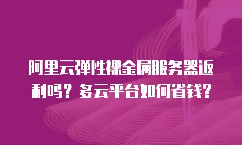阿里云弹性裸金属服务器返利吗？多云平台如何省钱？