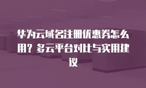 华为云域名注册优惠券怎么用？多云平台对比与实用建议