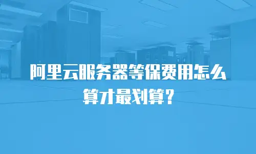 阿里云服务器等保费用怎么算才最划算？
