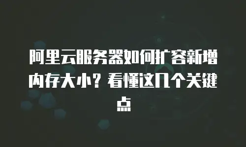 阿里云服务器如何扩容新增内存大小？看懂这几个关键点