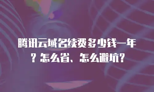 腾讯云域名续费多少钱一年？怎么省、怎么避坑？