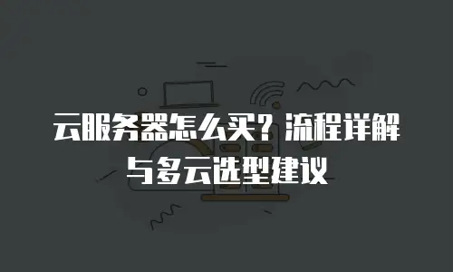 云服务器怎么买？流程详解与多云选型建议