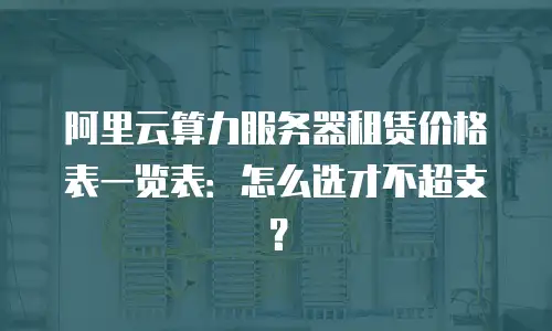 阿里云算力服务器租赁价格表一览表：怎么选才不超支？