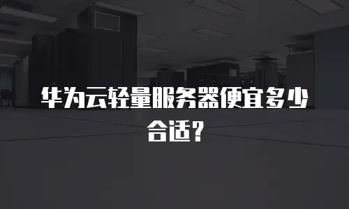 华为云轻量服务器便宜多少合适？