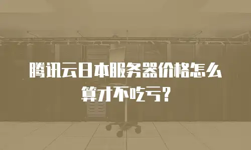 腾讯云日本服务器价格怎么算才不吃亏？