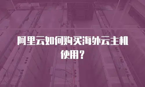 阿里云如何购买海外云主机使用？