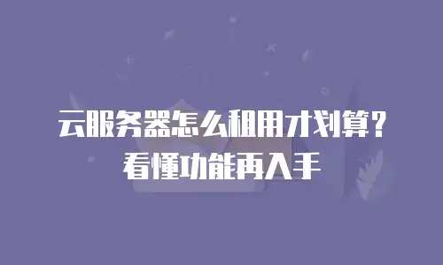 云服务器怎么租用才划算？看懂功能再入手