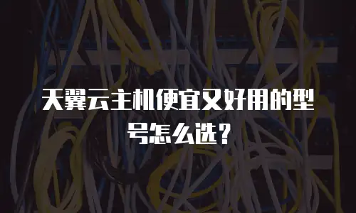 天翼云主机便宜又好用的型号怎么选？