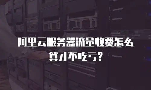 阿里云服务器流量收费怎么算才不吃亏？