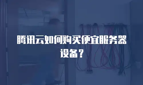 腾讯云如何购买便宜服务器设备？