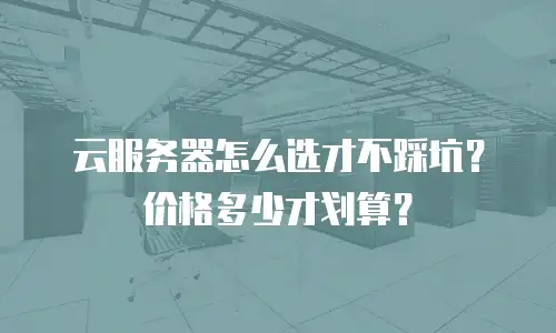 云服务器怎么选才不踩坑？价格多少才划算？