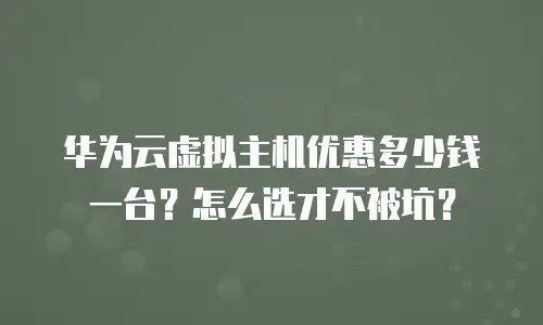 华为云虚拟主机优惠多少钱一台？怎么选才不被坑？