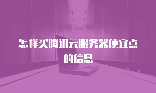 怎样买腾讯云服务器便宜点的信息