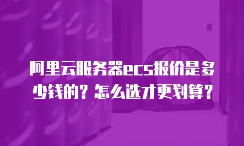 阿里云服务器ecs报价是多少钱的？怎么选才更划算？