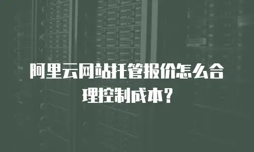 阿里云网站托管报价怎么合理控制成本？