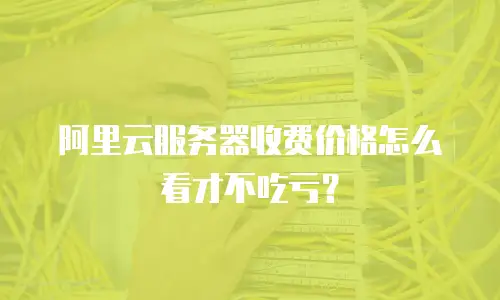 阿里云服务器收费价格怎么看才不吃亏？