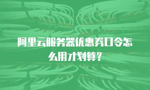 阿里云服务器优惠券口令怎么用才划算？