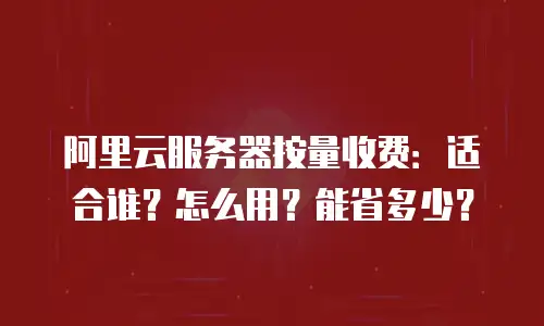 阿里云服务器按量收费：适合谁？怎么用？能省多少？