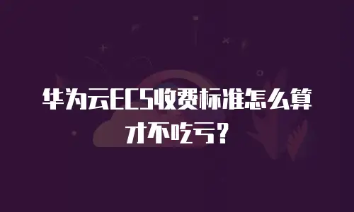 华为云ECS收费标准怎么算才不吃亏？