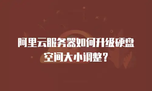 阿里云服务器如何升级硬盘空间大小调整？
