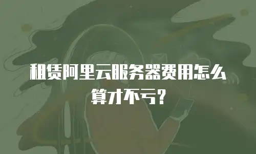 租赁阿里云服务器费用怎么算才不亏？