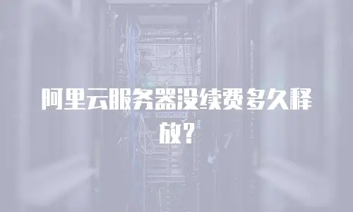 阿里云服务器没续费多久释放？