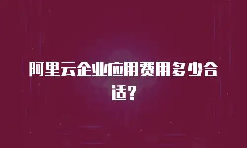 阿里云企业应用费用多少合适？
