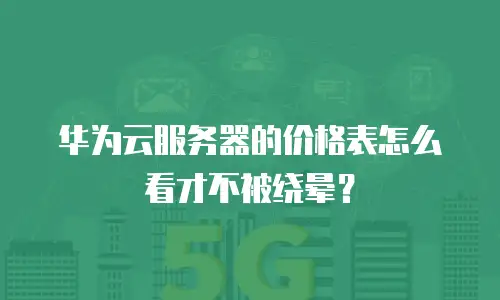 华为云服务器的价格表怎么看才不被绕晕？