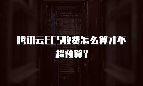腾讯云ECS收费怎么算才不超预算？