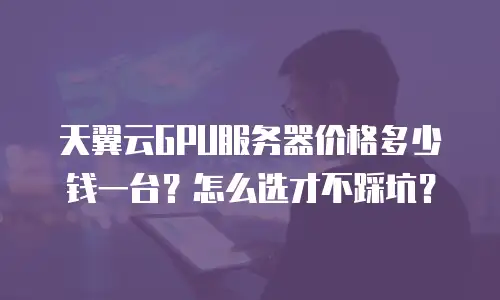 天翼云GPU服务器价格多少钱一台？怎么选才不踩坑？