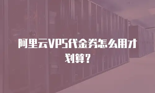 阿里云VPS代金券怎么用才划算？